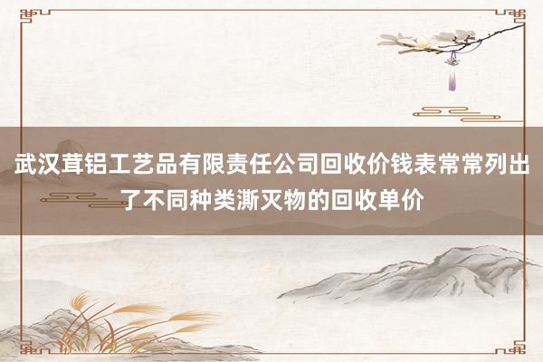 武汉茸铝工艺品有限责任公司回收价钱表常常列出了不同种类澌灭物的回收单价