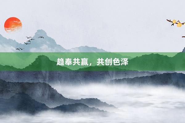 趋奉共赢,共创色泽